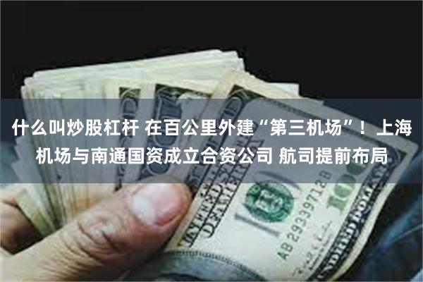 什么叫炒股杠杆 在百公里外建“第三机场”！上海机场与南通国资成立合资公司 航司提前布局