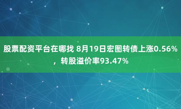 股票配资平台在哪找 8月19日宏图转债上涨0.56%，转股溢价率93.47%