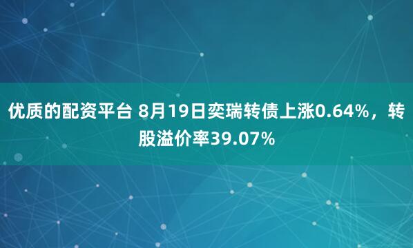 优质的配资平台 8月19日奕瑞转债上涨0.64%，转股溢价率39.07%