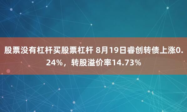 股票没有杠杆买股票杠杆 8月19日睿创转债上涨0.24%，转股溢价率14.73%