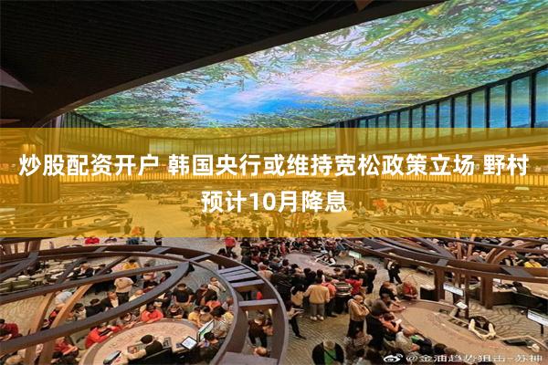 炒股配资开户 韩国央行或维持宽松政策立场 野村预计10月降息