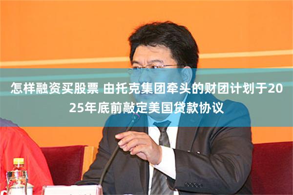 怎样融资买股票 由托克集团牵头的财团计划于2025年底前敲定美国贷款协议