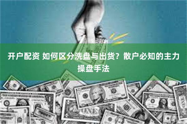 开户配资 如何区分洗盘与出货？散户必知的主力操盘手法