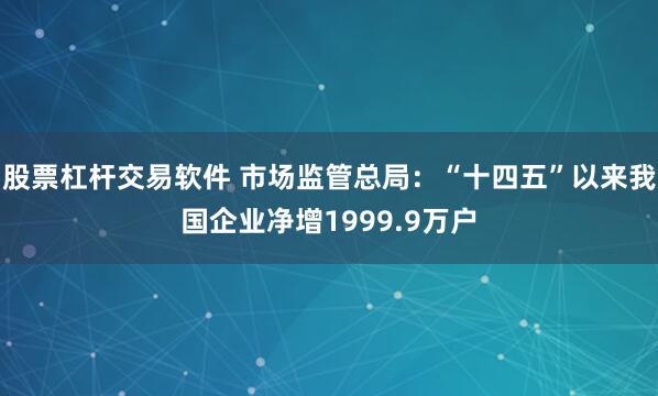 股票杠杆交易软件 市场监管总局：“十四五”以来我国企业净增1999.9万户