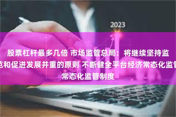 股票杠杆最多几倍 市场监管总局：将继续坚持监管规范和促进发展并重的原则 不断健全平台经济常态化监管制度