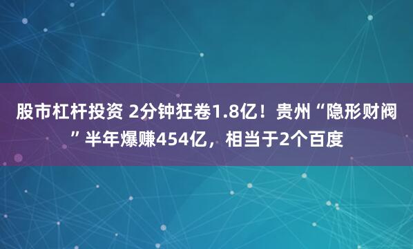 股市杠杆投资 2分钟狂卷1.8亿！贵州“隐形财阀”半年爆赚454亿，相当于2个百度