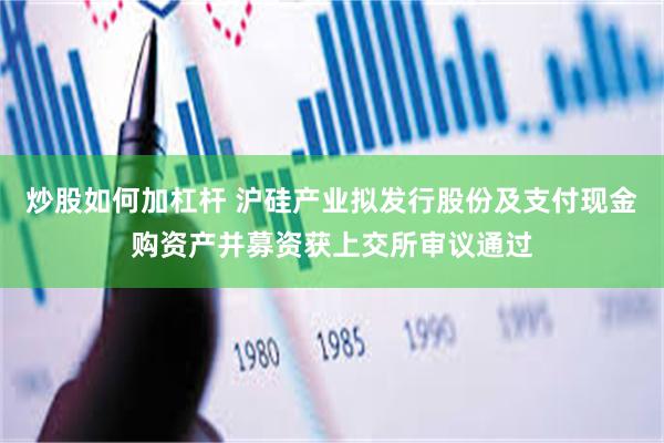 炒股如何加杠杆 沪硅产业拟发行股份及支付现金购资产并募资获上交所审议通过
