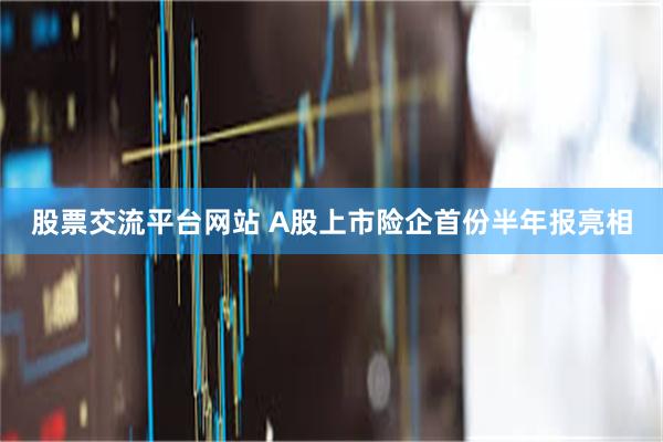 股票交流平台网站 A股上市险企首份半年报亮相