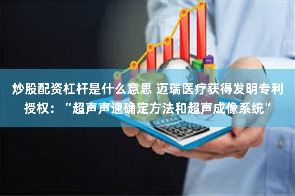 炒股配资杠杆是什么意思 迈瑞医疗获得发明专利授权：“超声声速确定方法和超声成像系统”